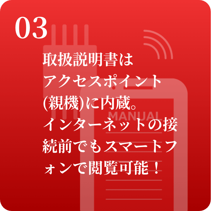 03 取扱説明書はアクセスポイントに内蔵。接続前でもスマートフォンで閲覧可能!